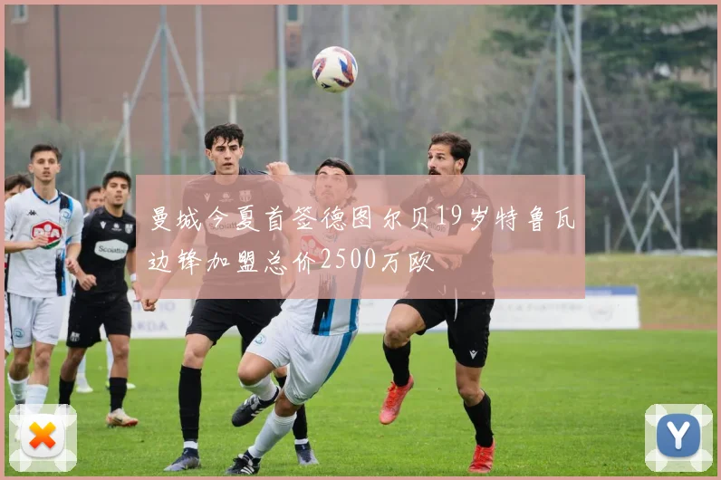 曼城今夏首签德图尔贝19岁特鲁瓦边锋加盟总价2500万欧