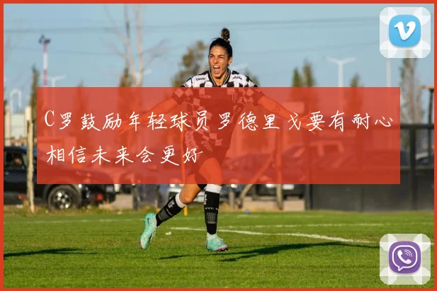 C罗鼓励年轻球员罗德里戈要有耐心相信未来会更好