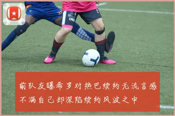 前队友曝希罗对热巴续约无流言感不满自己却深陷续约风波之中