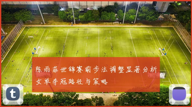 陈雨菲世锦赛前步法调整显著分析女单夺冠路径与策略