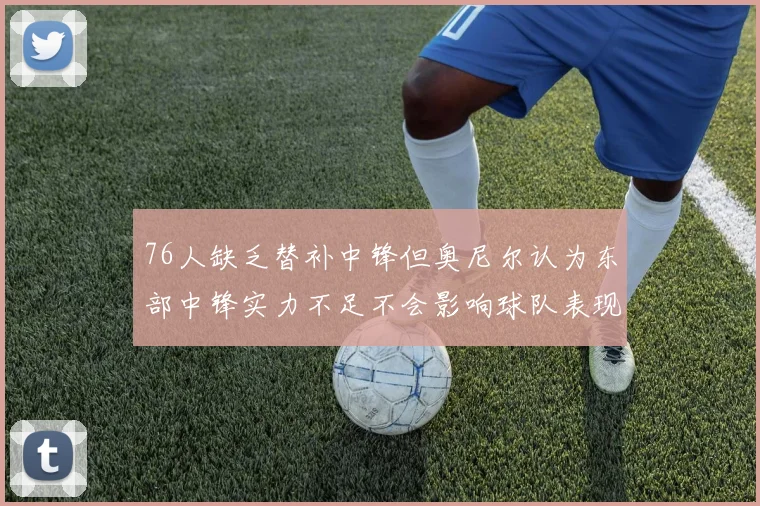 76人缺乏替补中锋但奥尼尔认为东部中锋实力不足不会影响球队表现