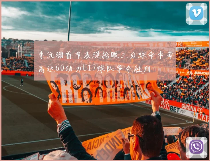 李沅珊首节表现抢眼三分球命中率高达60助力U17球队争夺胜利