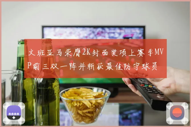 文班亚马荣膺2K封面奖项上赛季MVP前三双一阵并斩获最佳防守球员
