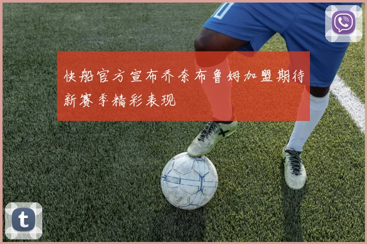 快船官方宣布乔奈布鲁姆加盟期待新赛季精彩表现