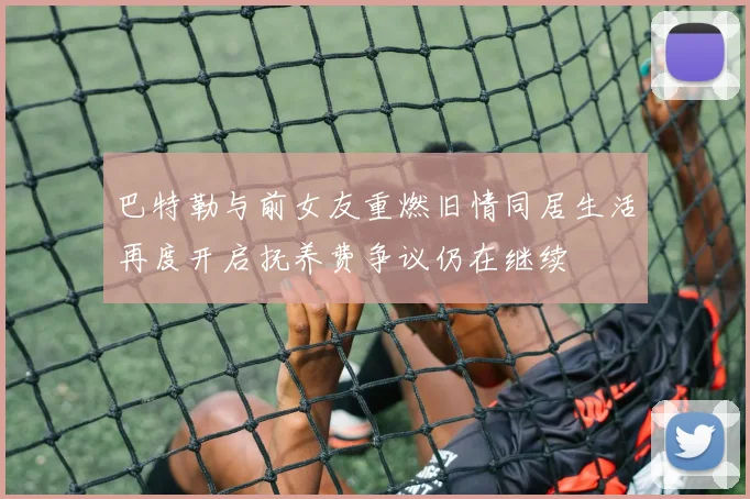 巴特勒与前女友重燃旧情同居生活再度开启抚养费争议仍在继续